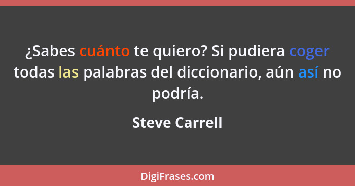 ¿Sabes cuánto te quiero? Si pudiera coger todas las palabras del diccionario, aún así no podría.... - Steve Carrell