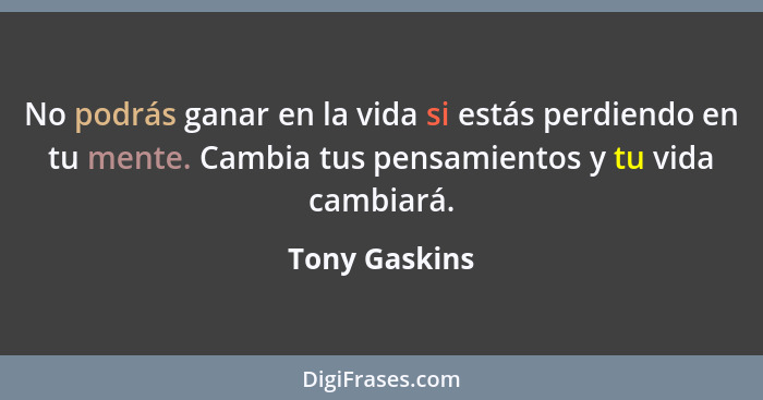 No podrás ganar en la vida si estás perdiendo en tu mente. Cambia tus pensamientos y tu vida cambiará.... - Tony Gaskins