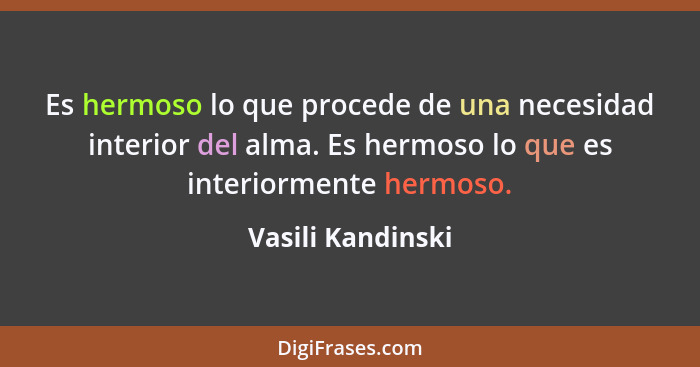 Es hermoso lo que procede de una necesidad interior del alma. Es hermoso lo que es interiormente hermoso.... - Vasili Kandinski