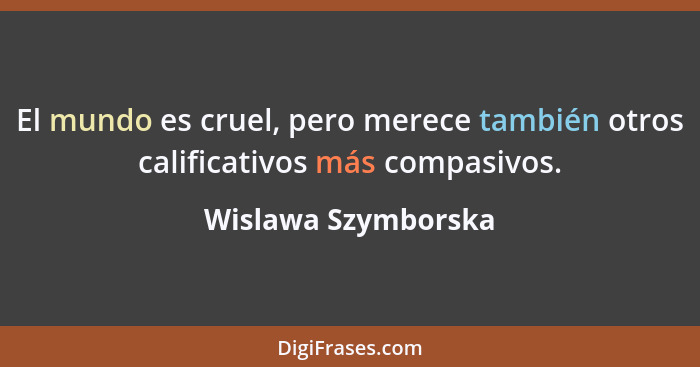 El mundo es cruel, pero merece también otros calificativos más compasivos.... - Wislawa Szymborska