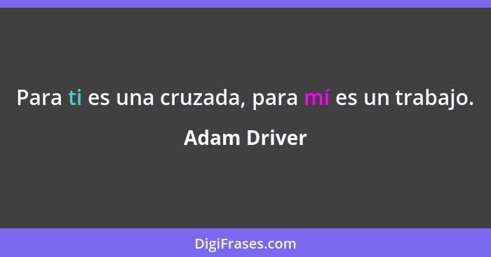 Para ti es una cruzada, para mí es un trabajo.... - Adam Driver