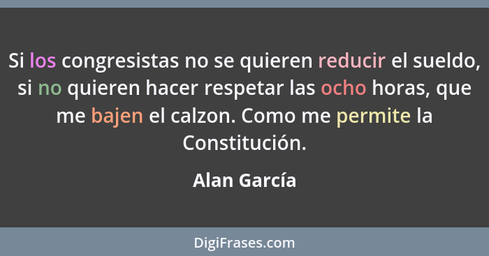 Si los congresistas no se quieren reducir el sueldo, si no quieren hacer respetar las ocho horas, que me bajen el calzon. Como me permit... - Alan García