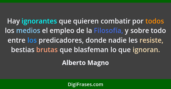 Hay ignorantes que quieren combatir por todos los medios el empleo de la Filosofía, y sobre todo entre los predicadores, donde nadie l... - Alberto Magno