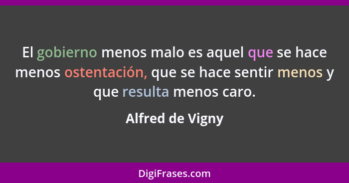 El gobierno menos malo es aquel que se hace menos ostentación, que se hace sentir menos y que resulta menos caro.... - Alfred de Vigny