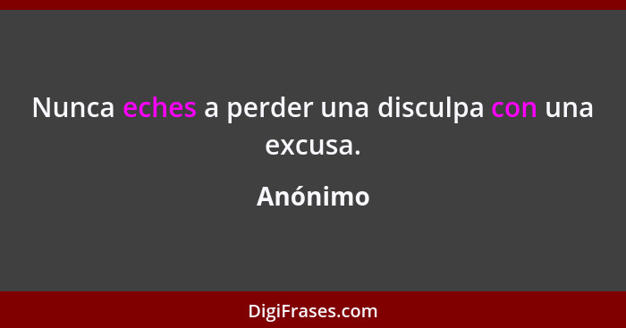 Nunca eches a perder una disculpa con una excusa.... - Anónimo