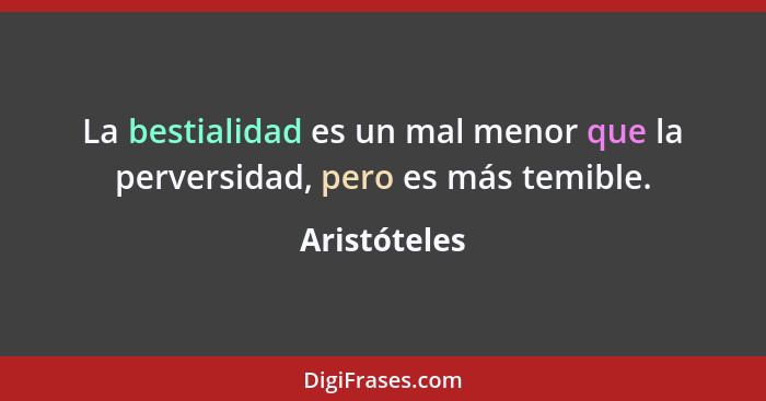 La bestialidad es un mal menor que la perversidad, pero es más temible.... - Aristóteles