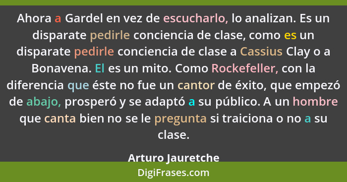 Ahora a Gardel en vez de escucharlo, lo analizan. Es un disparate pedirle conciencia de clase, como es un disparate pedirle concien... - Arturo Jauretche