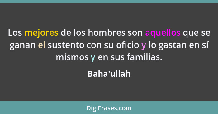 Los mejores de los hombres son aquellos que se ganan el sustento con su oficio y lo gastan en sí mismos y en sus familias.... - Baha'ullah