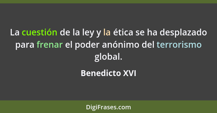 La cuestión de la ley y la ética se ha desplazado para frenar el poder anónimo del terrorismo global.... - Benedicto XVI