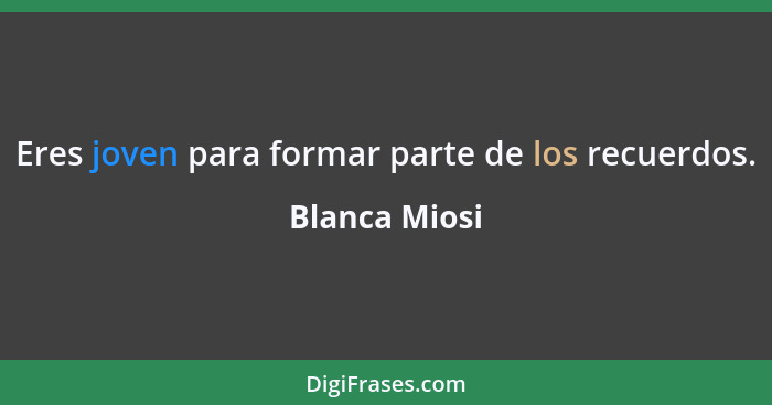 Eres joven para formar parte de los recuerdos.... - Blanca Miosi