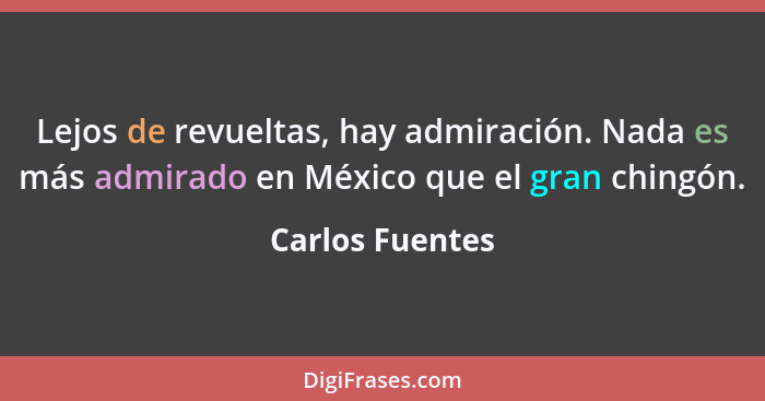Lejos de revueltas, hay admiración. Nada es más admirado en México que el gran chingón.... - Carlos Fuentes