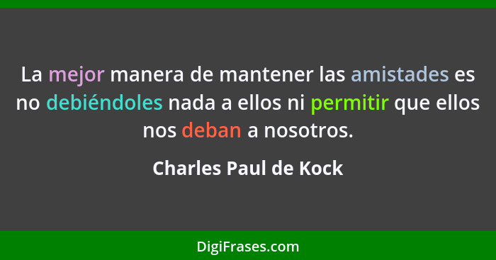 La mejor manera de mantener las amistades es no debiéndoles nada a ellos ni permitir que ellos nos deban a nosotros.... - Charles Paul de Kock