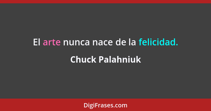 El arte nunca nace de la felicidad.... - Chuck Palahniuk