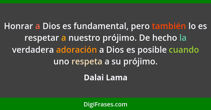 Honrar a Dios es fundamental, pero también lo es respetar a nuestro prójimo. De hecho la verdadera adoración a Dios es posible cuando uno... - Dalai Lama