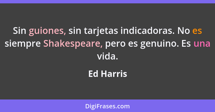 Sin guiones, sin tarjetas indicadoras. No es siempre Shakespeare, pero es genuino. Es una vida.... - Ed Harris