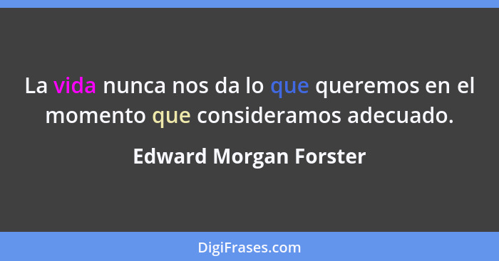 La vida nunca nos da lo que queremos en el momento que consideramos adecuado.... - Edward Morgan Forster