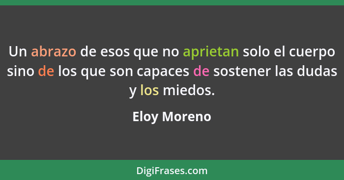 Un abrazo de esos que no aprietan solo el cuerpo sino de los que son capaces de sostener las dudas y los miedos.... - Eloy Moreno