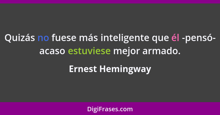 Quizás no fuese más inteligente que él -pensó- acaso estuviese mejor armado.... - Ernest Hemingway