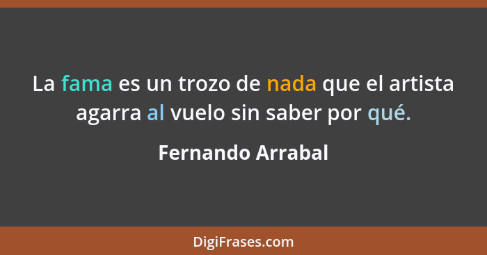 La fama es un trozo de nada que el artista agarra al vuelo sin saber por qué.... - Fernando Arrabal