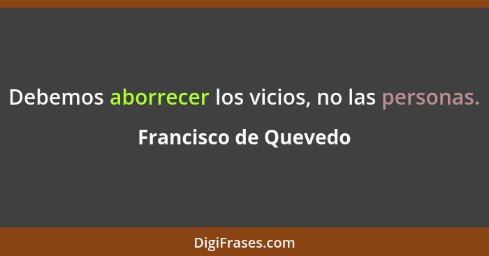 Debemos aborrecer los vicios, no las personas.... - Francisco de Quevedo