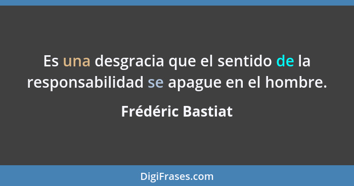 Es una desgracia que el sentido de la responsabilidad se apague en el hombre.... - Frédéric Bastiat