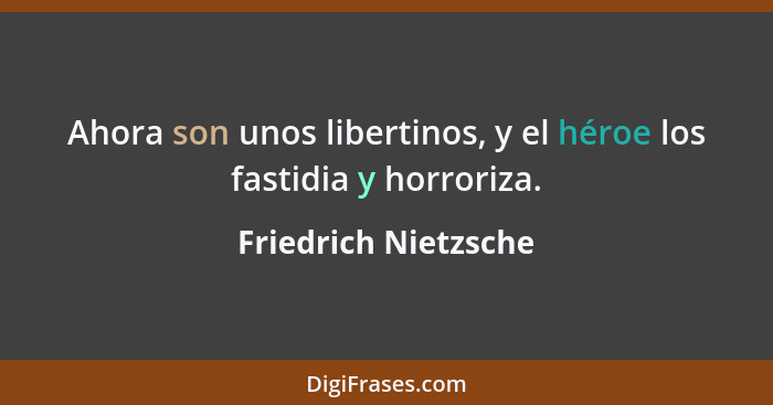 Ahora son unos libertinos, y el héroe los fastidia y horroriza.... - Friedrich Nietzsche