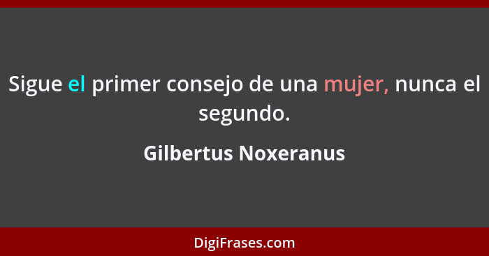 Sigue el primer consejo de una mujer, nunca el segundo.... - Gilbertus Noxeranus