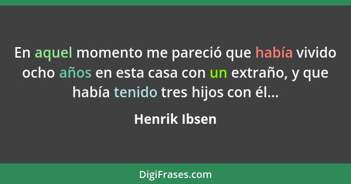 En aquel momento me pareció que había vivido ocho años en esta casa con un extraño, y que había tenido tres hijos con él...... - Henrik Ibsen