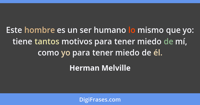 Este hombre es un ser humano lo mismo que yo: tiene tantos motivos para tener miedo de mí, como yo para tener miedo de él.... - Herman Melville