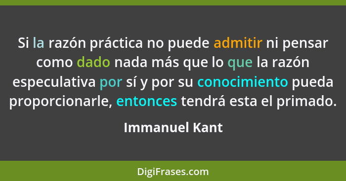 Si la razón práctica no puede admitir ni pensar como dado nada más que lo que la razón especulativa por sí y por su conocimiento pueda... - Immanuel Kant