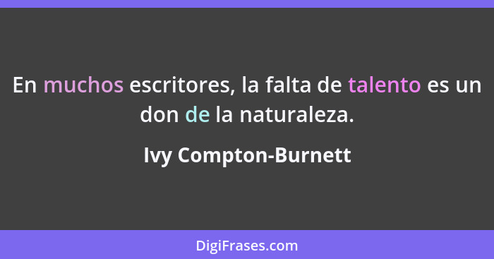 En muchos escritores, la falta de talento es un don de la naturaleza.... - Ivy Compton-Burnett