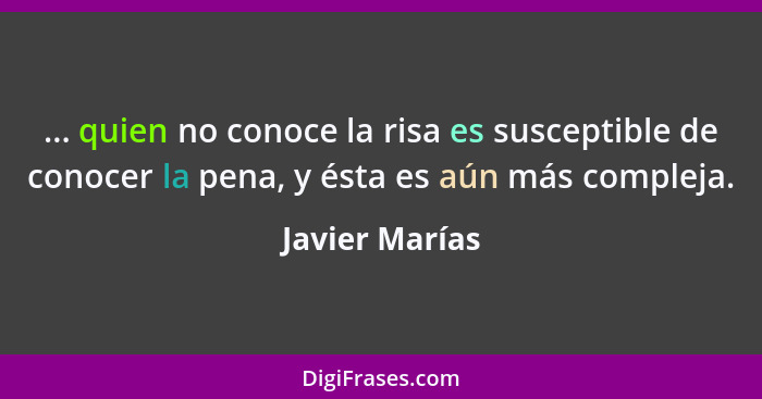 ... quien no conoce la risa es susceptible de conocer la pena, y ésta es aún más compleja.... - Javier Marías