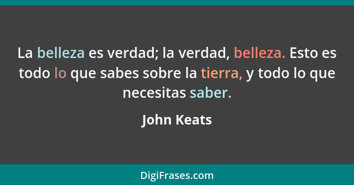 La belleza es verdad; la verdad, belleza. Esto es todo lo que sabes sobre la tierra, y todo lo que necesitas saber.... - John Keats