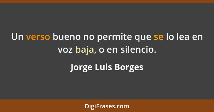Un verso bueno no permite que se lo lea en voz baja, o en silencio.... - Jorge Luis Borges