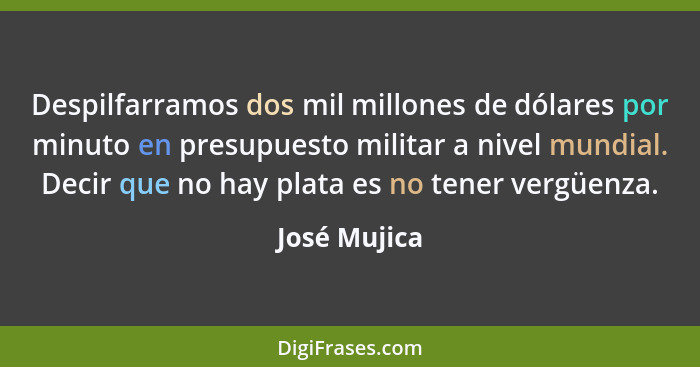 Despilfarramos dos mil millones de dólares por minuto en presupuesto militar a nivel mundial. Decir que no hay plata es no tener vergüen... - José Mujica