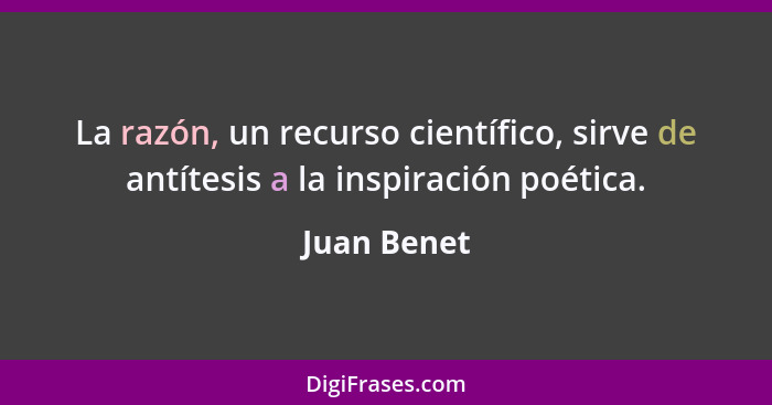 La razón, un recurso científico, sirve de antítesis a la inspiración poética.... - Juan Benet