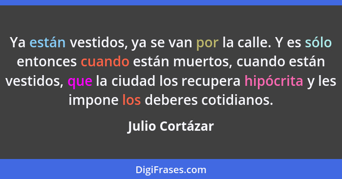 Ya están vestidos, ya se van por la calle. Y es sólo entonces cuando están muertos, cuando están vestidos, que la ciudad los recupera... - Julio Cortázar