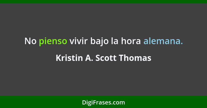 No pienso vivir bajo la hora alemana.... - Kristin A. Scott Thomas