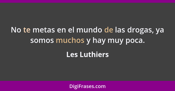 No te metas en el mundo de las drogas, ya somos muchos y hay muy poca.... - Les Luthiers