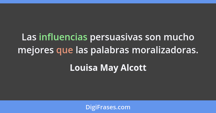 Las influencias persuasivas son mucho mejores que las palabras moralizadoras.... - Louisa May Alcott