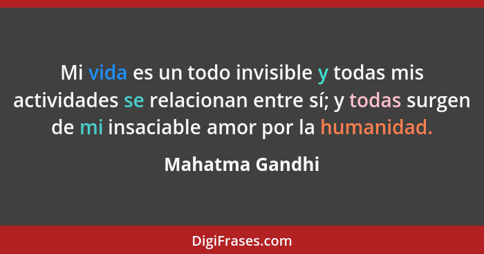 Mi vida es un todo invisible y todas mis actividades se relacionan entre sí; y todas surgen de mi insaciable amor por la humanidad.... - Mahatma Gandhi