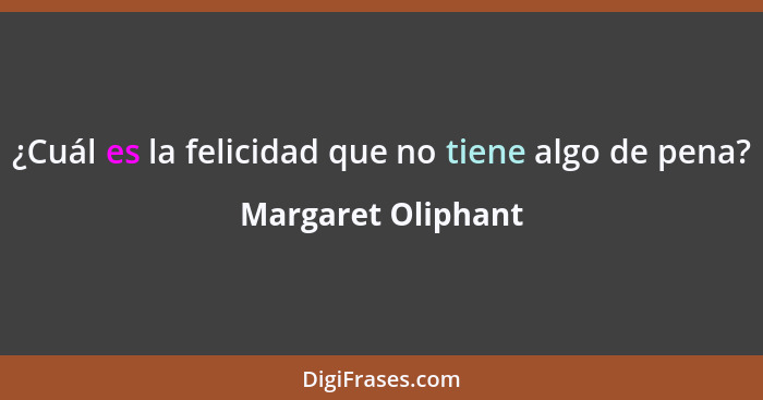 ¿Cuál es la felicidad que no tiene algo de pena?... - Margaret Oliphant