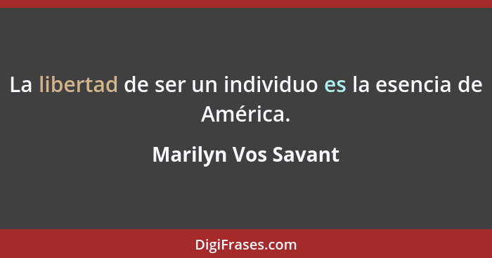 La libertad de ser un individuo es la esencia de América.... - Marilyn Vos Savant