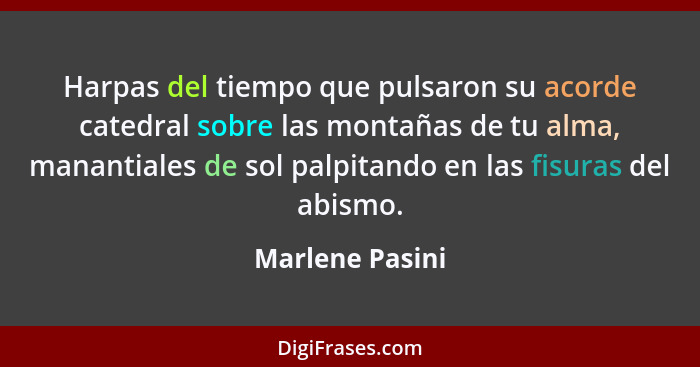 Harpas del tiempo que pulsaron su acorde catedral sobre las montañas de tu alma, manantiales de sol palpitando en las fisuras del abi... - Marlene Pasini