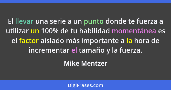 El llevar una serie a un punto donde te fuerza a utilizar un 100% de tu habilidad momentánea es el factor aislado más importante a la h... - Mike Mentzer