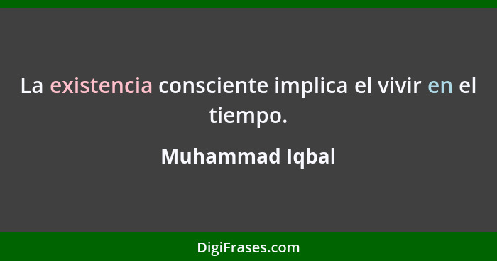 La existencia consciente implica el vivir en el tiempo.... - Muhammad Iqbal