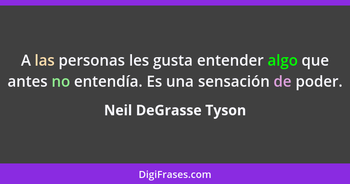 A las personas les gusta entender algo que antes no entendía. Es una sensación de poder.... - Neil DeGrasse Tyson