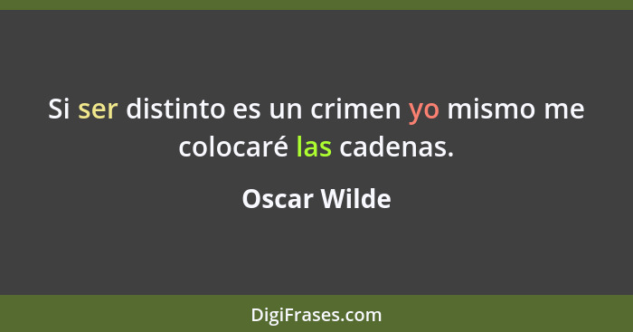 Si ser distinto es un crimen yo mismo me colocaré las cadenas.... - Oscar Wilde