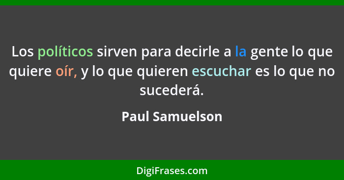 Los políticos sirven para decirle a la gente lo que quiere oír, y lo que quieren escuchar es lo que no sucederá.... - Paul Samuelson