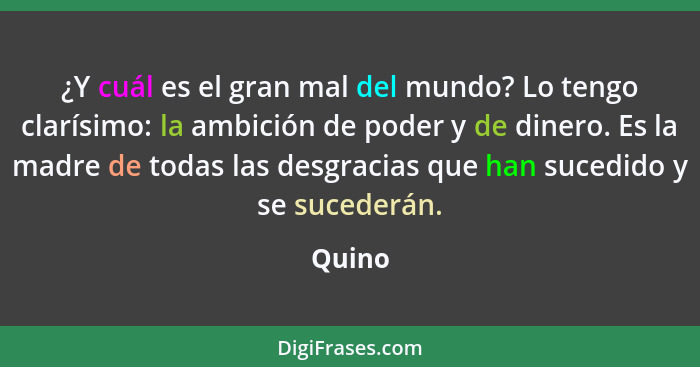 ¿Y cuál es el gran mal del mundo? Lo tengo clarísimo: la ambición de poder y de dinero. Es la madre de todas las desgracias que han sucedido y... - Quino